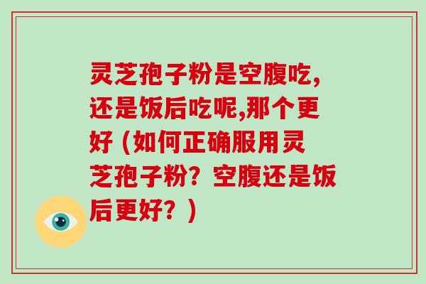 灵芝孢子粉是空腹吃,还是饭后吃呢,那个更好 (如何正确服用灵芝孢子粉?空腹还是饭后更好?)-第1张图片-破壁灵芝孢子粉研究指南 灵芝孢子粉是空腹吃,还是饭后吃呢,那个更好 (如何正确服用灵芝孢子粉?空腹还是饭后更好?)-第1张图片-破壁灵芝孢子粉研究指南