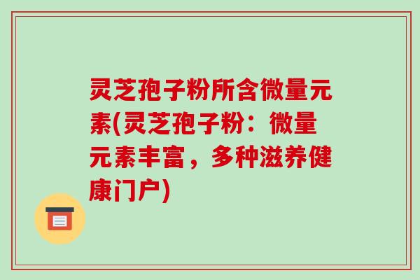 灵芝孢子粉所含微量元素(灵芝孢子粉:微量元素丰富,多种滋养健康门户)-第1张图片-破壁灵芝孢子粉研究指南 灵芝孢子粉所含微量元素(灵芝孢子粉:微量元素丰富,多种滋养健康门户)-第1张图片-破壁灵芝孢子粉研究指南