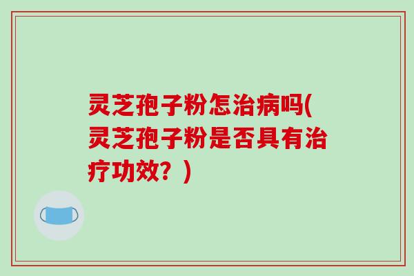 灵芝孢子粉怎治病吗(灵芝孢子粉是否具有治疗功效？)-第1张图片-破壁灵芝孢子粉研究指南