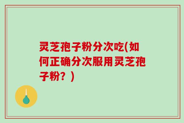 灵芝孢子粉分次吃(如何正确分次服用灵芝孢子粉?)-第1张图片-破壁灵芝孢子粉研究指南 灵芝孢子粉分次吃(如何正确分次服用灵芝孢子粉?)-第1张图片-破壁灵芝孢子粉研究指南