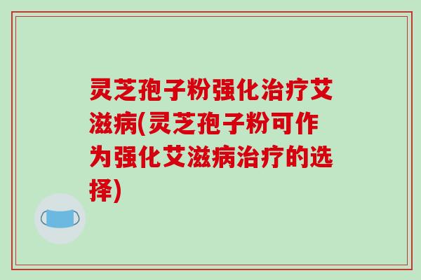 灵芝孢子粉强化治疗艾滋病(灵芝孢子粉可作为强化艾滋病治疗的选择)-第1张图片-破壁灵芝孢子粉研究指南 灵芝孢子粉强化治疗艾滋病(灵芝孢子粉可作为强化艾滋病治疗的选择)-第1张图片-破壁灵芝孢子粉研究指南