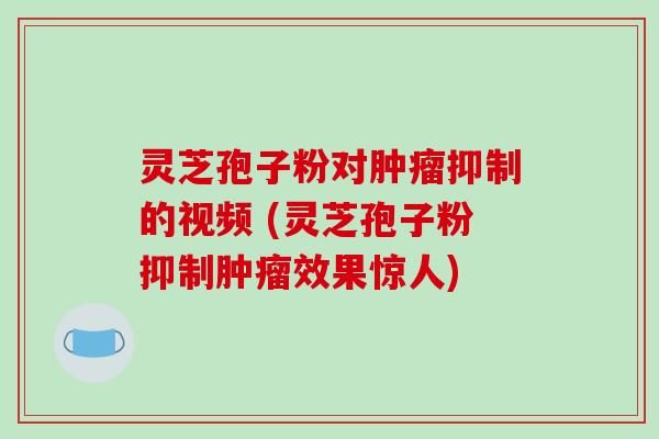 灵芝孢子粉对肿瘤抑制的视频 (灵芝孢子粉抑制肿瘤效果惊人)-第1张图片-破壁灵芝孢子粉研究指南 灵芝孢子粉对肿瘤抑制的视频 (灵芝孢子粉抑制肿瘤效果惊人)-第1张图片-破壁灵芝孢子粉研究指南