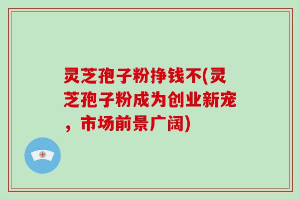 灵芝孢子粉挣钱不(灵芝孢子粉成为创业新宠，市场前景广阔)-第1张图片-破壁灵芝孢子粉研究指南