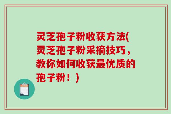 灵芝孢子粉收获方法(灵芝孢子粉采摘技巧,教你如何收获最优质的孢子粉!)-第1张图片-破壁灵芝孢子粉研究指南 灵芝孢子粉收获方法(灵芝孢子粉采摘技巧,教你如何收获最优质的孢子粉!)-第1张图片-破壁灵芝孢子粉研究指南