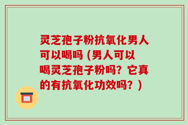 灵芝孢子粉抗氧化男人可以喝吗 (男人可以喝灵芝孢子粉吗?它真的有抗氧化功效吗?)-第1张图片-破壁灵芝孢子粉研究指南 灵芝孢子粉抗氧化男人可以喝吗 (男人可以喝灵芝孢子粉吗?它真的有抗氧化功效吗?)-第1张图片-破壁灵芝孢子粉研究指南