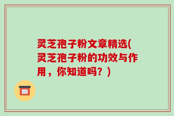 灵芝孢子粉文章精选(灵芝孢子粉的功效与作用，你知道吗？)-第1张图片-破壁灵芝孢子粉研究指南