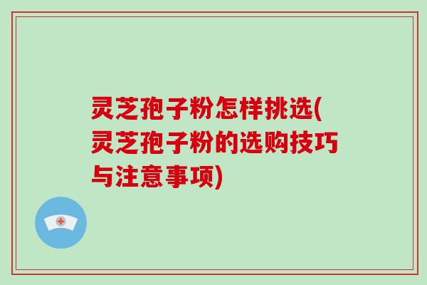 灵芝孢子粉怎样挑选(灵芝孢子粉的选购技巧与注意事项)-第1张图片-破壁灵芝孢子粉研究指南