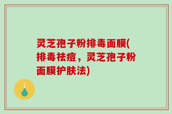 灵芝孢子粉排毒面膜(排毒祛痘,灵芝孢子粉面膜护肤法)-第1张图片-破壁灵芝孢子粉研究指南 灵芝孢子粉排毒面膜(排毒祛痘,灵芝孢子粉面膜护肤法)-第1张图片-破壁灵芝孢子粉研究指南