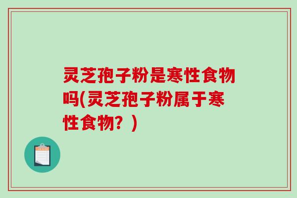 灵芝孢子粉是寒性食物吗(灵芝孢子粉属于寒性食物?)-第1张图片-破壁灵芝孢子粉研究指南 灵芝孢子粉是寒性食物吗(灵芝孢子粉属于寒性食物?)-第1张图片-破壁灵芝孢子粉研究指南
