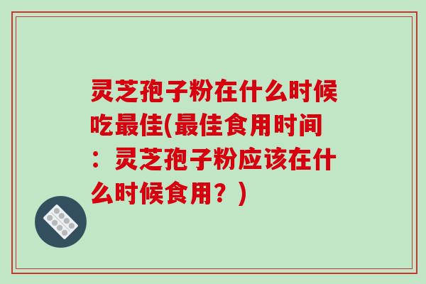 灵芝孢子粉在什么时候吃最佳(最佳食用时间:灵芝孢子粉应该在什么时候食用?)-第1张图片-破壁灵芝孢子粉研究指南 灵芝孢子粉在什么时候吃最佳(最佳食用时间:灵芝孢子粉应该在什么时候食用?)-第1张图片-破壁灵芝孢子粉研究指南