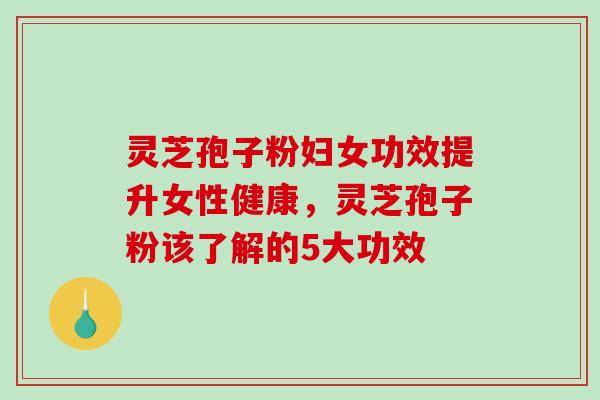 灵芝孢子粉妇女功效提升女性健康,灵芝孢子粉该了解的5大功效-第1张图片-破壁灵芝孢子粉研究指南 灵芝孢子粉妇女功效提升女性健康,灵芝孢子粉该了解的5大功效-第1张图片-破壁灵芝孢子粉研究指南
