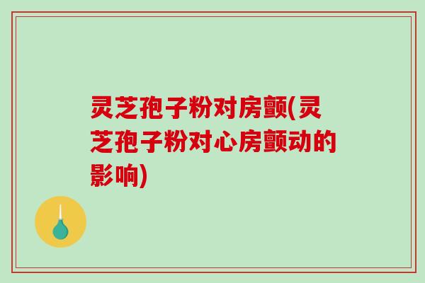 灵芝孢子粉对房颤(灵芝孢子粉对心房颤动的影响)-第1张图片-破壁灵芝孢子粉研究指南 灵芝孢子粉对房颤(灵芝孢子粉对心房颤动的影响)-第1张图片-破壁灵芝孢子粉研究指南