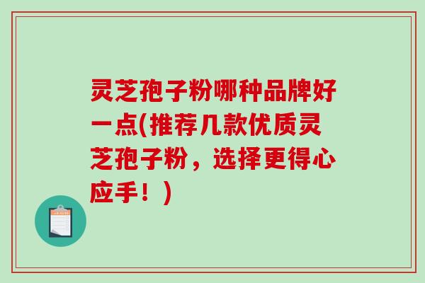 灵芝孢子粉哪种品牌好一点(推荐几款优质灵芝孢子粉,选择更得心应手!)-第1张图片-破壁灵芝孢子粉研究指南 灵芝孢子粉哪种品牌好一点(推荐几款优质灵芝孢子粉,选择更得心应手!)-第1张图片-破壁灵芝孢子粉研究指南