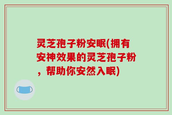 灵芝孢子粉安眠(拥有安神效果的灵芝孢子粉,帮助你安然入眠)-第1张图片-破壁灵芝孢子粉研究指南 灵芝孢子粉安眠(拥有安神效果的灵芝孢子粉,帮助你安然入眠)-第1张图片-破壁灵芝孢子粉研究指南