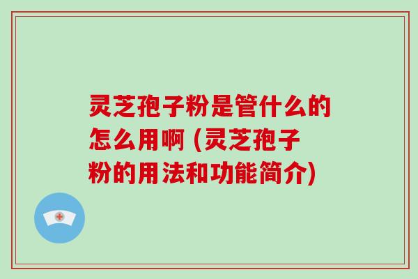 灵芝孢子粉是管什么的怎么用啊 (灵芝孢子粉的用法和功能简介)-第1张图片-破壁灵芝孢子粉研究指南