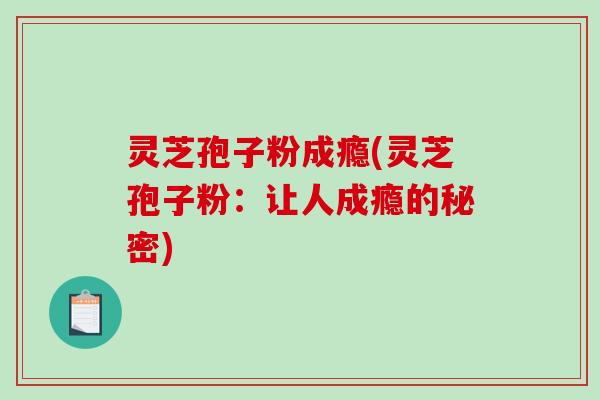 灵芝孢子粉成瘾(灵芝孢子粉:让人成瘾的秘密)-第1张图片-破壁灵芝孢子粉研究指南 灵芝孢子粉成瘾(灵芝孢子粉:让人成瘾的秘密)-第1张图片-破壁灵芝孢子粉研究指南
