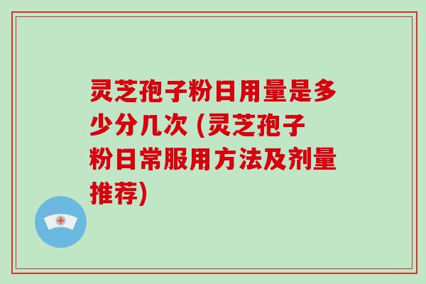 灵芝孢子粉日用量是多少分几次 (灵芝孢子粉日常服用方法及剂量推荐)-第1张图片-破壁灵芝孢子粉研究指南 灵芝孢子粉日用量是多少分几次 (灵芝孢子粉日常服用方法及剂量推荐)-第1张图片-破壁灵芝孢子粉研究指南