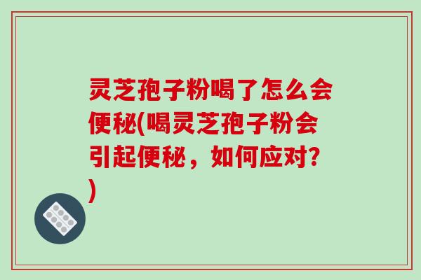 灵芝孢子粉喝了怎么会便秘(喝灵芝孢子粉会引起便秘,如何应对?)-第1张图片-破壁灵芝孢子粉研究指南 灵芝孢子粉喝了怎么会便秘(喝灵芝孢子粉会引起便秘,如何应对?)-第1张图片-破壁灵芝孢子粉研究指南