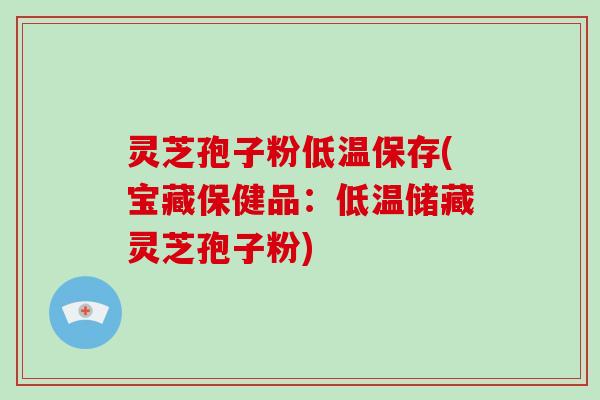 灵芝孢子粉低温保存(宝藏保健品:低温储藏灵芝孢子粉)-第1张图片-破壁灵芝孢子粉研究指南 灵芝孢子粉低温保存(宝藏保健品:低温储藏灵芝孢子粉)-第1张图片-破壁灵芝孢子粉研究指南