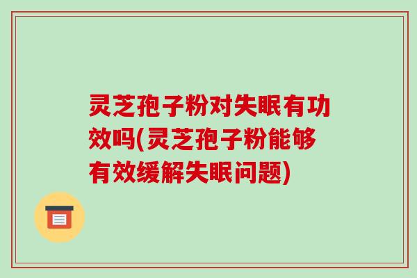 灵芝孢子粉对失眠有功效吗(灵芝孢子粉能够有效缓解失眠问题)-第1张图片-破壁灵芝孢子粉研究指南 灵芝孢子粉对失眠有功效吗(灵芝孢子粉能够有效缓解失眠问题)-第1张图片-破壁灵芝孢子粉研究指南