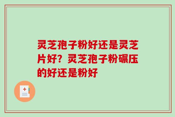 灵芝孢子粉好还是灵芝片好?灵芝孢子粉碾压的好还是粉好-第1张图片-破壁灵芝孢子粉研究指南 灵芝孢子粉好还是灵芝片好?灵芝孢子粉碾压的好还是粉好-第1张图片-破壁灵芝孢子粉研究指南