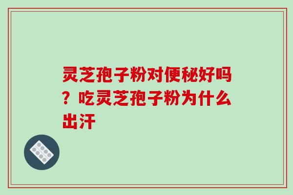 灵芝孢子粉对便秘好吗？吃灵芝孢子粉为什么出汗-第1张图片-破壁灵芝孢子粉研究指南