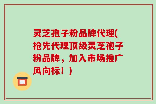 灵芝孢子粉品牌代理(抢先代理顶级灵芝孢子粉品牌，加入市场推广风向标！)-第1张图片-破壁灵芝孢子粉研究指南