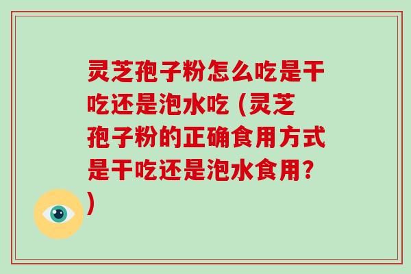 灵芝孢子粉怎么吃是干吃还是泡水吃 (灵芝孢子粉的正确食用方式是干吃还是泡水食用?)-第1张图片-破壁灵芝孢子粉研究指南 灵芝孢子粉怎么吃是干吃还是泡水吃 (灵芝孢子粉的正确食用方式是干吃还是泡水食用?)-第1张图片-破壁灵芝孢子粉研究指南