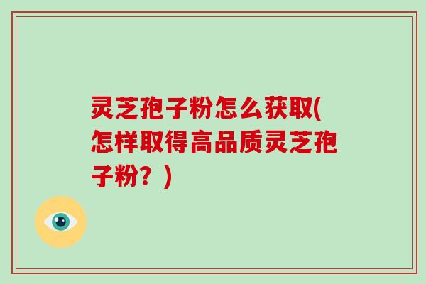 灵芝孢子粉怎么获取(怎样取得高品质灵芝孢子粉?)-第1张图片-破壁灵芝孢子粉研究指南 灵芝孢子粉怎么获取(怎样取得高品质灵芝孢子粉?)-第1张图片-破壁灵芝孢子粉研究指南