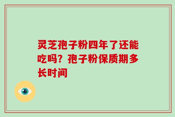 灵芝孢子粉四年了还能吃吗？孢子粉保质期多长时间-第1张图片-破壁灵芝孢子粉研究指南