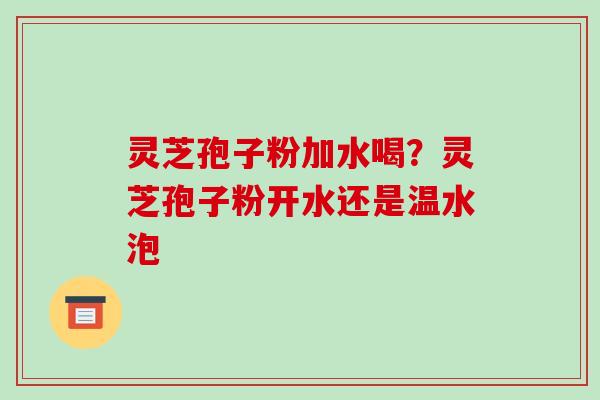 灵芝孢子粉加水喝？灵芝孢子粉开水还是温水泡-第1张图片-破壁灵芝孢子粉研究指南