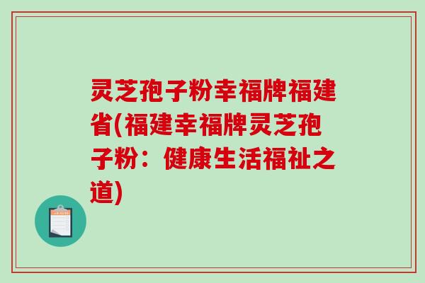 灵芝孢子粉幸福牌福建省(福建幸福牌灵芝孢子粉：健康生活福祉之道)-第1张图片-破壁灵芝孢子粉研究指南