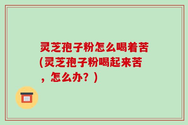 灵芝孢子粉怎么喝着苦(灵芝孢子粉喝起来苦,怎么办?)-第1张图片-破壁灵芝孢子粉研究指南 灵芝孢子粉怎么喝着苦(灵芝孢子粉喝起来苦,怎么办?)-第1张图片-破壁灵芝孢子粉研究指南