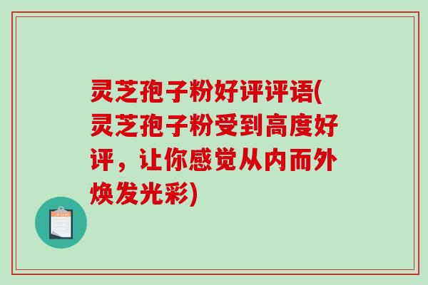 灵芝孢子粉好评评语(灵芝孢子粉受到高度好评，让你感觉从内而外焕发光彩)-第1张图片-破壁灵芝孢子粉研究指南