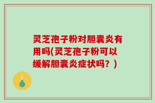 灵芝孢子粉对胆囊炎有用吗(灵芝孢子粉可以缓解胆囊炎症状吗？)-第1张图片-破壁灵芝孢子粉研究指南