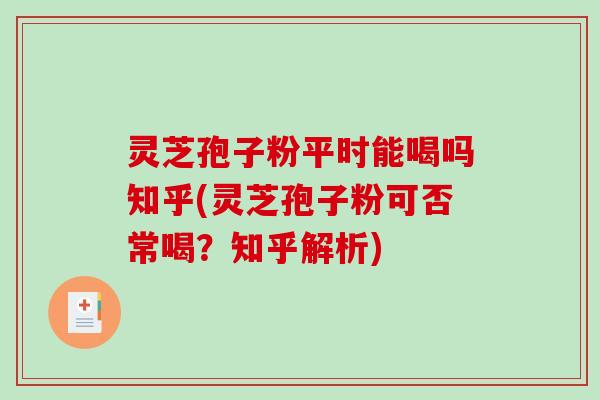 灵芝孢子粉平时能喝吗知乎(灵芝孢子粉可否常喝?知乎解析)-第1张图片-破壁灵芝孢子粉研究指南 灵芝孢子粉平时能喝吗知乎(灵芝孢子粉可否常喝?知乎解析)-第1张图片-破壁灵芝孢子粉研究指南