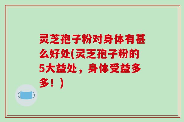 灵芝孢子粉对身体有甚么好处(灵芝孢子粉的5大益处,身体受益多多!)-第1张图片-破壁灵芝孢子粉研究指南 灵芝孢子粉对身体有甚么好处(灵芝孢子粉的5大益处,身体受益多多!)-第1张图片-破壁灵芝孢子粉研究指南