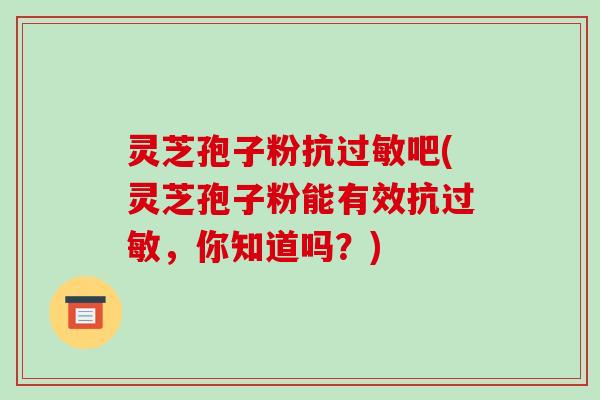 灵芝孢子粉抗过敏吧(灵芝孢子粉能有效抗过敏,你知道吗?)-第1张图片-破壁灵芝孢子粉研究指南 灵芝孢子粉抗过敏吧(灵芝孢子粉能有效抗过敏,你知道吗?)-第1张图片-破壁灵芝孢子粉研究指南