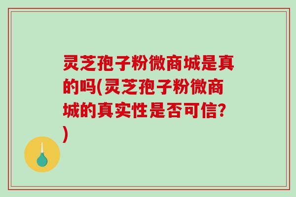 灵芝孢子粉微商城是真的吗(灵芝孢子粉微商城的真实性是否可信？)-第1张图片-破壁灵芝孢子粉研究指南