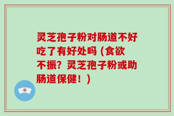 灵芝孢子粉对肠道不好吃了有好处吗 (食欲不振?灵芝孢子粉或助肠道保健!)-第1张图片-破壁灵芝孢子粉研究指南 灵芝孢子粉对肠道不好吃了有好处吗 (食欲不振?灵芝孢子粉或助肠道保健!)-第1张图片-破壁灵芝孢子粉研究指南