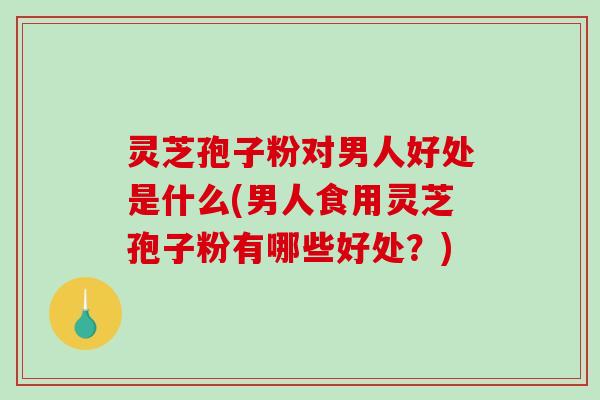 灵芝孢子粉对男人好处是什么(男人食用灵芝孢子粉有哪些好处？)-第1张图片-破壁灵芝孢子粉研究指南