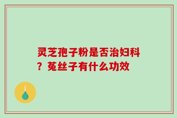 灵芝孢子粉是否治妇科?菟丝子有什么功效-第1张图片-破壁灵芝孢子粉研究指南 灵芝孢子粉是否治妇科?菟丝子有什么功效-第1张图片-破壁灵芝孢子粉研究指南