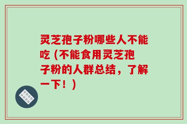 灵芝孢子粉哪些人不能吃 (不能食用灵芝孢子粉的人群总结，了解一下！)-第1张图片-破壁灵芝孢子粉研究指南