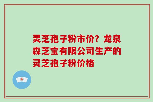 灵芝孢子粉市价？龙泉森芝宝有限公司生产的灵芝孢子粉价格-第1张图片-破壁灵芝孢子粉研究指南