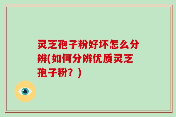 灵芝孢子粉好坏怎么分辨(如何分辨优质灵芝孢子粉?)-第1张图片-破壁灵芝孢子粉研究指南 灵芝孢子粉好坏怎么分辨(如何分辨优质灵芝孢子粉?)-第1张图片-破壁灵芝孢子粉研究指南
