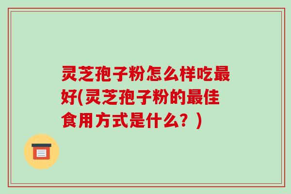 灵芝孢子粉怎么样吃最好(灵芝孢子粉的最佳食用方式是什么?)-第1张图片-破壁灵芝孢子粉研究指南 灵芝孢子粉怎么样吃最好(灵芝孢子粉的最佳食用方式是什么?)-第1张图片-破壁灵芝孢子粉研究指南