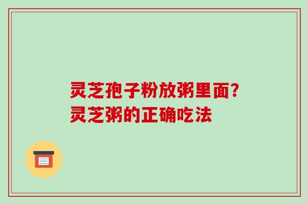灵芝孢子粉放粥里面?灵芝粥的正确吃法-第1张图片-破壁灵芝孢子粉研究指南 灵芝孢子粉放粥里面?灵芝粥的正确吃法-第1张图片-破壁灵芝孢子粉研究指南