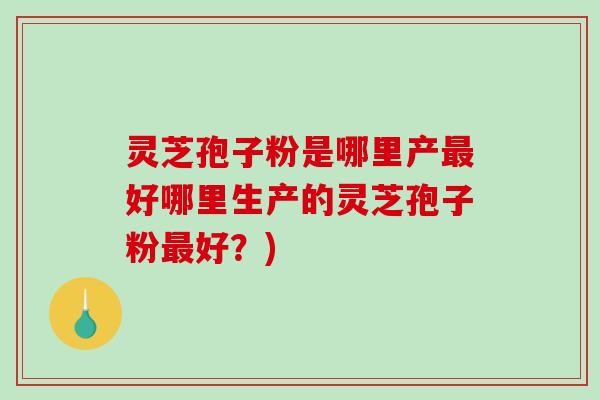 灵芝孢子粉是哪里产最好哪里生产的灵芝孢子粉最好?)-第1张图片-破壁灵芝孢子粉研究指南 灵芝孢子粉是哪里产最好哪里生产的灵芝孢子粉最好?)-第1张图片-破壁灵芝孢子粉研究指南