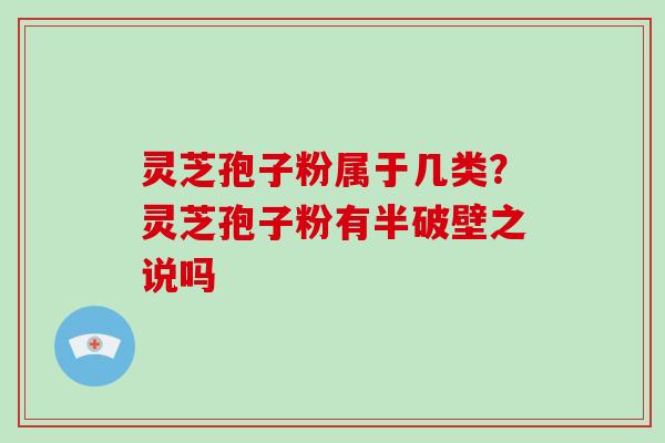 灵芝孢子粉属于几类？灵芝孢子粉有半破壁之说吗-第1张图片-破壁灵芝孢子粉研究指南