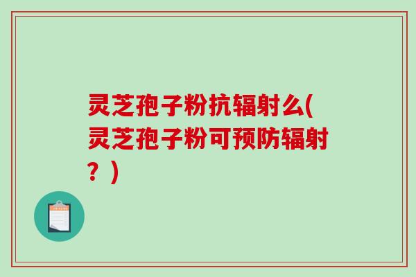 灵芝孢子粉抗辐射么(灵芝孢子粉可预防辐射?)-第1张图片-破壁灵芝孢子粉研究指南 灵芝孢子粉抗辐射么(灵芝孢子粉可预防辐射?)-第1张图片-破壁灵芝孢子粉研究指南